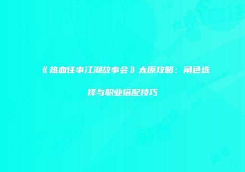 《热血往事江湖故事会》太原攻略：角色选择与职业搭配技巧