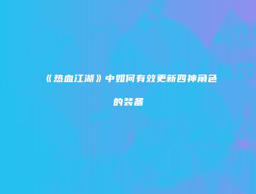 《热血江湖》中如何有效更新四神角色的装备