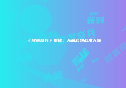 《放置奇兵》揭秘：从萌新到战术大师
