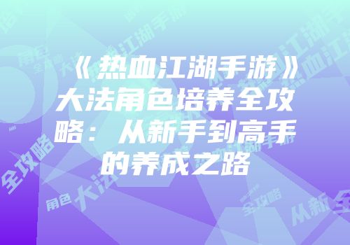 《热血江湖手游》大法角色培养全攻略：从新手到高手的养成之路