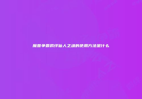 魔兽争霸羁绊仙人之魂的使用方法是什么