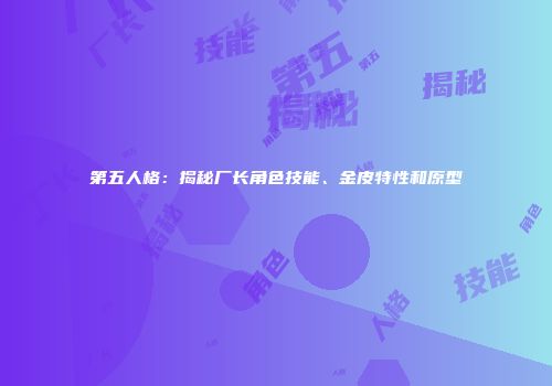 第五人格：揭秘厂长角色技能、金皮特性和原型