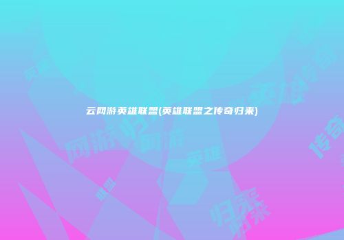 云网游英雄联盟(英雄联盟之传奇归来)