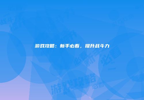 游戏攻略：新手必看，提升战斗力
