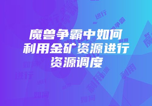 魔兽争霸中如何利用金矿资源进行资源调度