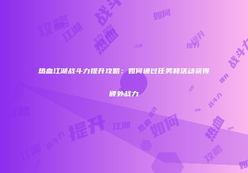 热血江湖战斗力提升攻略：如何通过任务和活动获得额外战力
