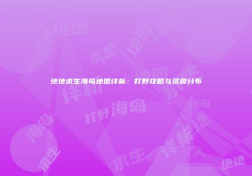 绝地求生海岛地图详析：打野攻略与资源分布