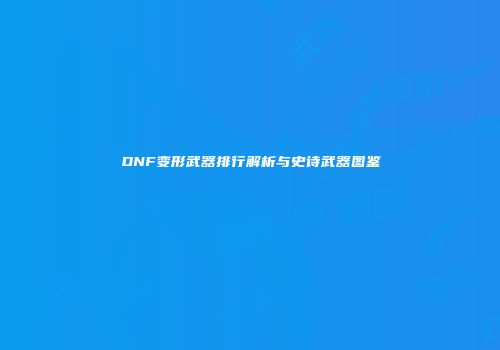 DNF变形武器排行解析与史诗武器图鉴