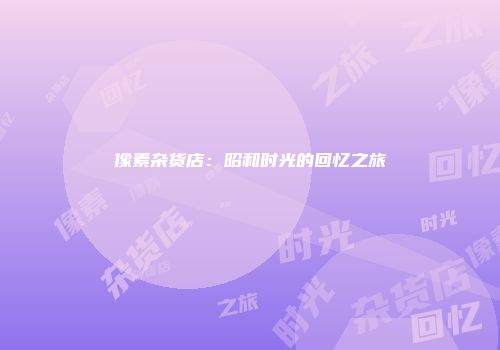 像素杂货店：昭和时光的回忆之旅
