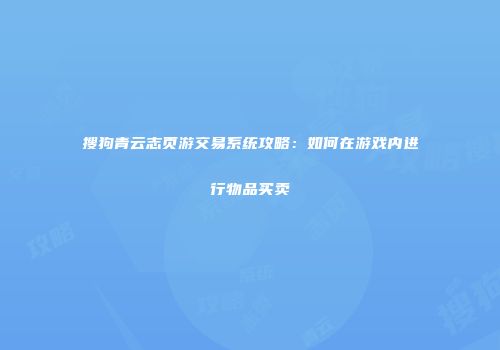 搜狗青云志页游交易系统攻略：如何在游戏内进行物品买卖