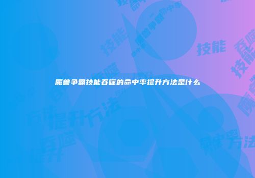 魔兽争霸技能吞噬的命中率提升方法是什么