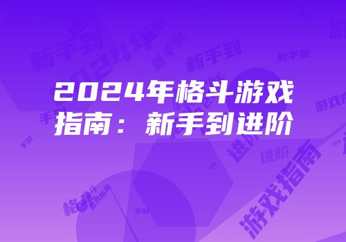 2024年格斗游戏指南：新手到进阶
