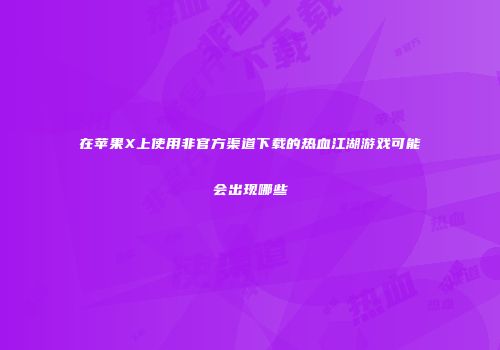 在苹果X上使用非官方渠道下载的热血江湖游戏可能会出现哪些