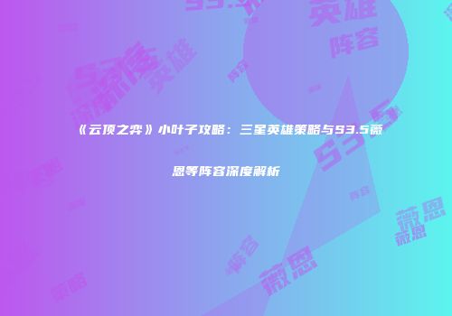 《云顶之弈》小叶子攻略：三星英雄策略与S3.5薇恩等阵容深度解析