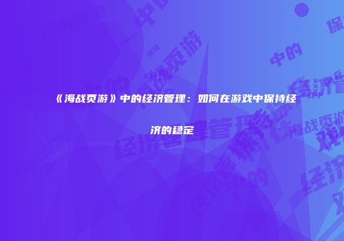 《海战页游》中的经济管理：如何在游戏中保持经济的稳定