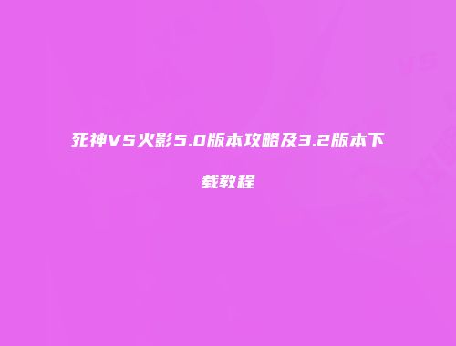死神VS火影5.0版本攻略及3.2版本下载教程