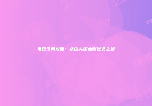 每日任务攻略：从指尖溜走到逆袭之路