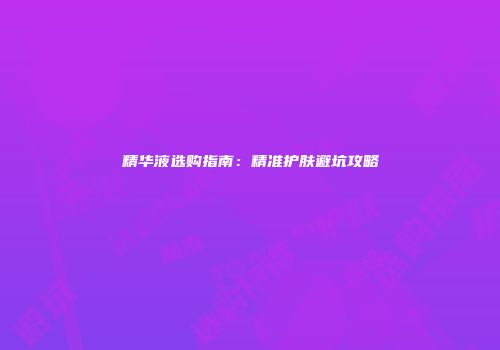 精华液选购指南：精准护肤避坑攻略