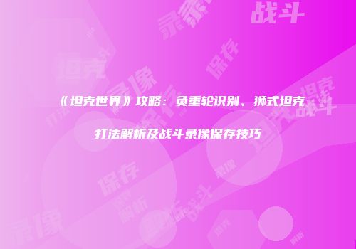 《坦克世界》攻略：负重轮识别、狮式坦克打法解析及战斗录像保存技巧