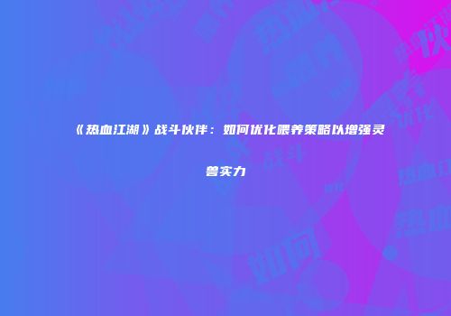 《热血江湖》战斗伙伴：如何优化喂养策略以增强灵兽实力