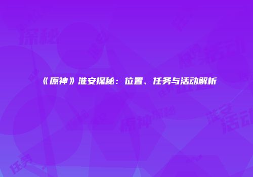 《原神》淮安探秘：位置、任务与活动解析