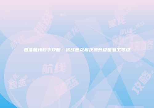 碧蓝航线新手攻略：挑战黑龙与快速升级至君主等级