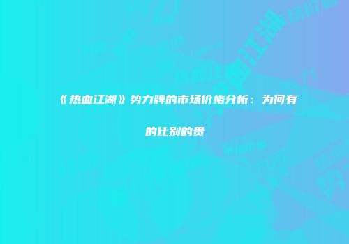 《热血江湖》势力牌的市场价格分析：为何有的比别的贵