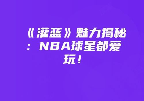 《灌蓝》魅力揭秘：NBA球星都爱玩！