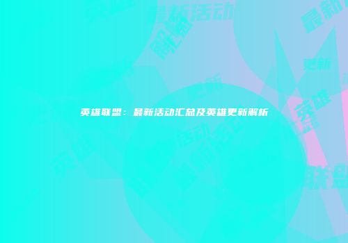 英雄联盟：最新活动汇总及英雄更新解析