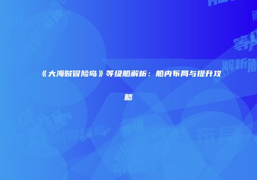 《大海贼冒险岛》等级船解析：船内布局与提升攻略