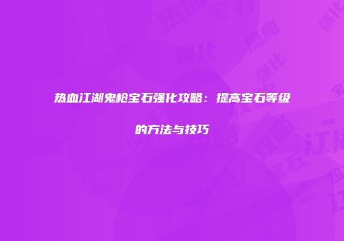 热血江湖鬼枪宝石强化攻略：提高宝石等级的方法与技巧