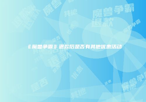 《魔兽争霸》退款后是否有其他优惠活动