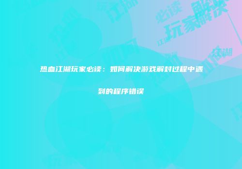 热血江湖玩家必读：如何解决游戏解封过程中遇到的程序错误