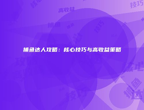 捕鱼达人攻略：核心技巧与高收益策略