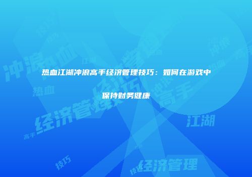 热血江湖冲浪高手经济管理技巧：如何在游戏中保持财务健康