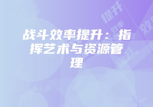 战斗效率提升：指挥艺术与资源管理