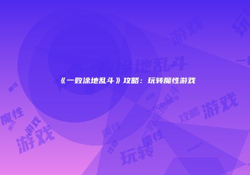 《一败涂地乱斗》攻略：玩转魔性游戏