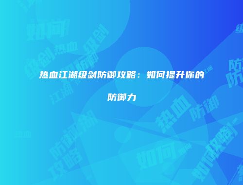 热血江湖级剑防御攻略：如何提升你的防御力