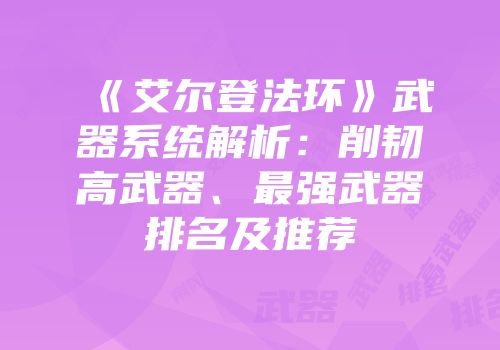 《艾尔登法环》武器系统解析：削韧高武器、最强武器排名及推荐
