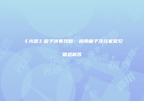《光遇》笛子演奏攻略：适用曲子及玩家常见困惑解答