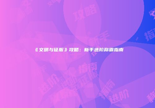 《文明与征服》攻略：新手进阶称霸指南
