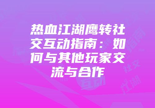 热血江湖鹰转社交互动指南：如何与其他玩家交流与合作
