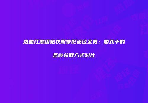 热血江湖级枪衣服获取途径全览：游戏中的各种获取方式对比