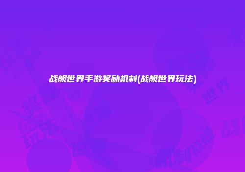 战舰世界手游奖励机制(战舰世界玩法)