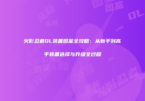 火影忍者OL装备图鉴全攻略：从新手到高手装备选择与升级全过程