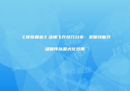 《传奇霸业》法师飞升技巧分享：掌握技能升级顺序以最大化效用