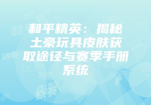 和平精英：揭秘土豪玩具皮肤获取途径与赛季手册系统