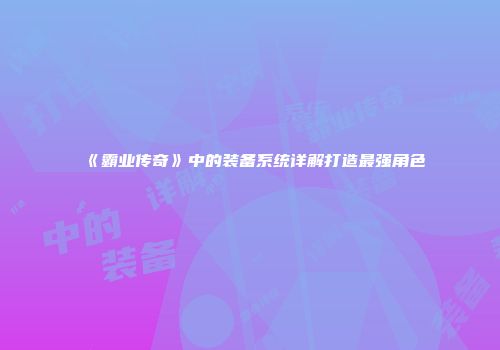 《霸业传奇》中的装备系统详解打造最强角色
