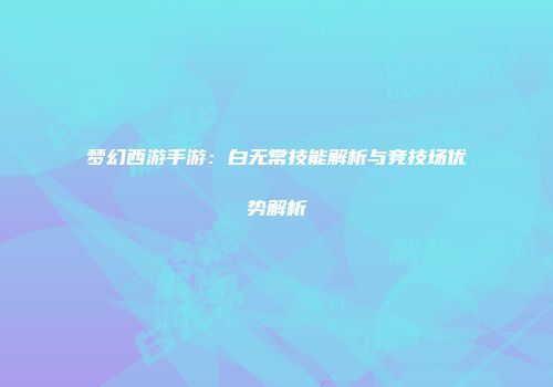 梦幻西游手游：白无常技能解析与竞技场优势解析
