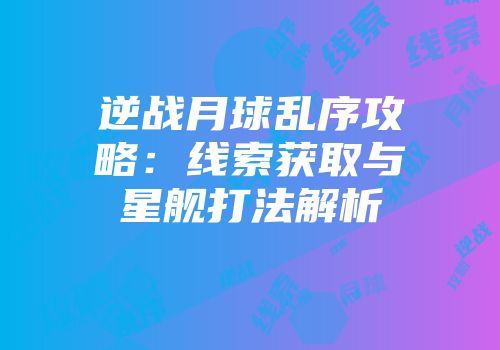 逆战月球乱序攻略：线索获取与星舰打法解析